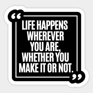 Life happens wherever you are, whether you make it or not. Sticker